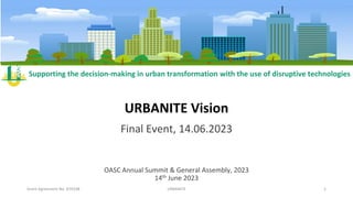 Supporting the decision-making in urban transformation with the use of disruptive technologies
URBANITE Vision
Final Event, 14.06.2023
Grant Agreement No. 870338 URBANITE 1
OASC Annual Summit & General Assembly, 2023
14th June 2023
 