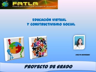 Educación Virtual
 y Constructivismo Social




                            Evelyn Rodríguez




Proyecto de Grado
 