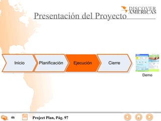 Presentación del Proyecto




 Inicio      Planificación        Ejecución   Cierre

                                                       Demo




46        Project Plan, Pág. 97
 