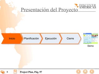 Presentación del Proyecto




    Inicio      Planificación        Ejecución   Cierre

                                                          Demo




6            Project Plan, Pág. 97
 