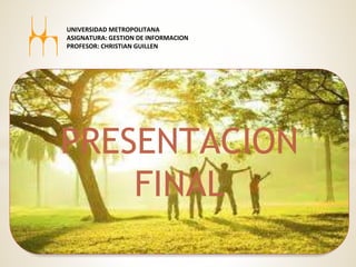 PRESENTACION
FINAL
UNIVERSIDAD METROPOLITANA
ASIGNATURA: GESTION DE INFORMACION
PROFESOR: CHRISTIAN GUILLEN
 