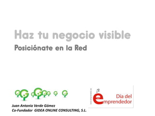 Haz  tu  negocio  visible
 Posiciónate  en    
                  la  Red




Juan  Antonio  Verde  Gómez  
Co-­‐Fundador    GIDEA  ONLINE  CONSULTING,  S.L.  
 