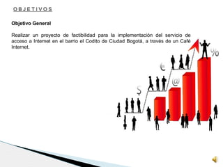 O B J E T I V O S
Objetivo General
Realizar un proyecto de factibilidad para la implementación del servicio de
acceso a Internet en el barrio el Codito de Ciudad Bogotá, a través de un Café
Internet.
 