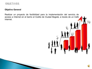 Objetivo General
Realizar un proyecto de factibilidad para la implementación del servicio de
acceso a Internet en el barrio el Codito de Ciudad Bogotá, a través de un Café
Internet.
 