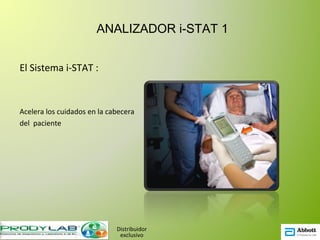 ANALIZADOR i-STAT 1


El Sistema i-STAT :



Acelera los cuidados en la cabecera
del paciente




                             Distribuidor
                              exclusivo
 