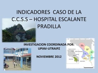 INDICADORES CASO DE LA
C.C.S.S – HOSPITAL ESCALANTE
PRADILLA
INVESTIGACION COORDINADA POR:
UPIAV-UTRAIPZ
NOVIEMBRE 2012
 