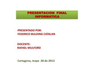 PRESENTACION FINAL
INFORMATICA
PRESENTADO POR:
FEDERICO BULDING CATALAN
DOCENTE:
RAFAEL MULFORD
Cartagena, mayo 28 de 2013
 