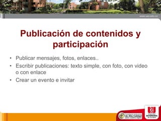 Publicación de contenidos y
participación
• Publicar mensajes, fotos, enlaces..
• Escribir publicaciones: texto simple, con foto, con video
o con enlace
• Crear un evento e invitar
 