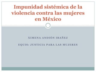 Ximena Andión Ibañez EQUIS: Justicia para las Mujeres  Impunidadsistémica de la violencia contra las mujeres en México 