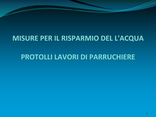 19
MISURE PER IL RISPARMIO DEL L'ACQUA
PROTOLLI LAVORI DI PARRUCHIERE
 