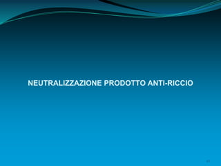 42
NEUTRALIZZAZIONE PRODOTTO ANTI-RICCIO
 