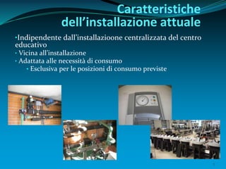 5
•Indipendente dall’installazioone centralizzata del centro
educativo
• Vicina all’installazione
• Adattata alle necessità di consumo
• Esclusiva per le posizioni di consumo previste
Caratteristiche
dell’installazione attuale
 