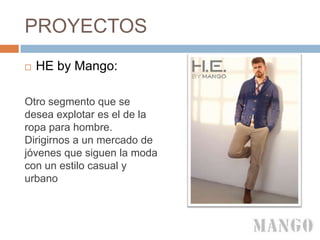 PROYECTOS
 HE by Mango:
Otro segmento que se
desea explotar es el de la
ropa para hombre.
Dirigirnos a un mercado de
jóvenes que siguen la moda
con un estilo casual y
urbano
 
