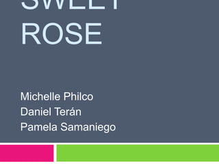 SWEET
ROSE
Michelle Philco
Daniel Terán
Pamela Samaniego
 