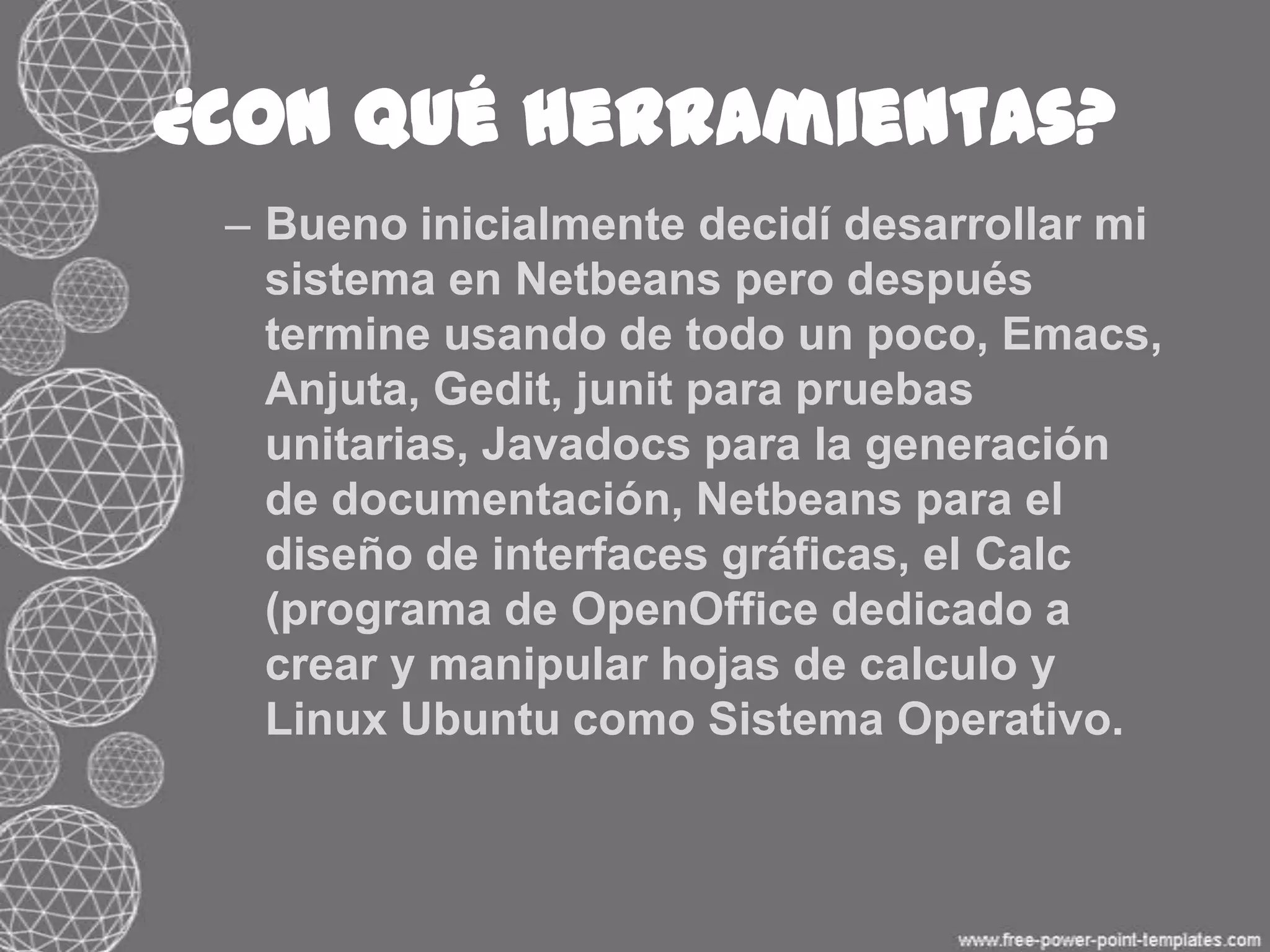 ¿Cómo obtenerlas e instalarlas?La mayoría de éstas (tal vez a excepción de Calc que ya viene preinstalado al instalar ubuntu) podemos bajarlas desde Ubuntu Software Center tecleando su nombre en el buscador, o desde la terminal también “sudo apt-getinstallanjuta” y en ambos casos las herramientas se instalarán automáticamente siguiendo solo unos pasos de permisos, confirmación, etc.Más adelante está adjunta una captura de pantalla con los pasos para generar la documentación con javadoc, no necesita instalarse nada ya viene incluido en el jdk que instalamos solo debe hacerse como un tipo de compilación.javadocnombredelfichero/*.java