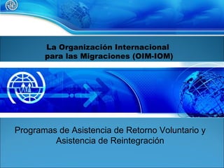 La Organización Internacional  para las Migraciones (OIM-IOM) Programas de Asistencia de Retorno Voluntario y Asistencia de Reintegración 