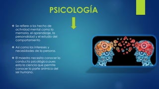 PSICOLOGÍA
 Se refiere a los hecho de
actividad mental como la
memoria, el aprendizaje, la
personalidad y el estudio del
...