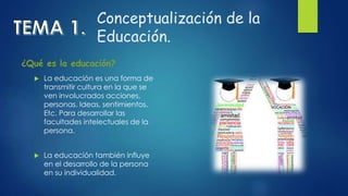 Conceptualización de la
Educación.
 La educación es una forma de
transmitir cultura en la que se
ven involucrados accione...