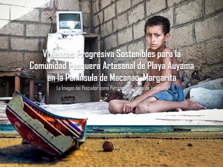 Viviendas Progresiva Sostenibles para la
Comunidad Pesquera Artesanal de Playa Auyama
en la Península de Macanao, Margarita
La Imagen del Pescador como Patrimonio Cultural de Venezuela
Autor: Enmanuel Cardozo D’Armas
 
