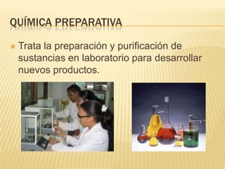 QUÍMICA PREPARATIVA

   Trata la preparación y purificación de
    sustancias en laboratorio para desarrollar
    nuevos productos.
 
