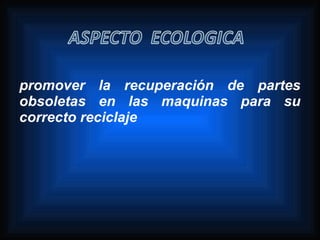 promover la recuperación de partes
obsoletas en las maquinas para su
correcto reciclaje
 