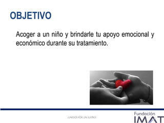 OBJETIVO
¡UNIDOS POR UN SUEÑO!
Acoger a un niño y brindarle tu apoyo emocional y
económico durante su tratamiento.
¡UNIDOS POR UN SUEÑO!
 