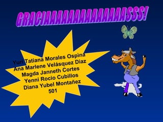 Yuri Tatiana Morales Ospìna
Ana Marlene Velásquez Diaz
Magda Janneth Cortes
Yenni Rocio Cubillos
Diana Yubel Montañez
501
 
