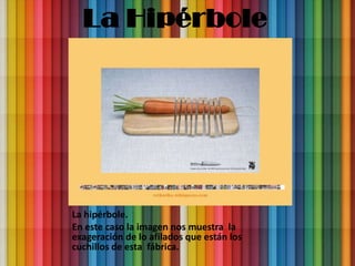La Hipérbole




La hipérbole.
En este caso la imagen nos muestra la
exageración de lo afilados que están los
cuchillos de esta fábrica.
 