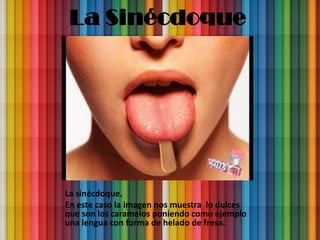 La Sinécdoque




La sinécdoque.
En este caso la imagen nos muestra lo dulces
que son los caramelos poniendo como ejemplo
una lengua con forma de helado de fresa.
 
