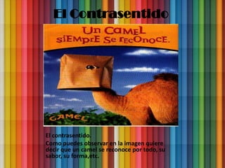 El Contrasentido




El contrasentido.
Como puedes observar en la imagen quiere
decir que un camel se reconoce por todo, su
sabor, su forma,etc.
 