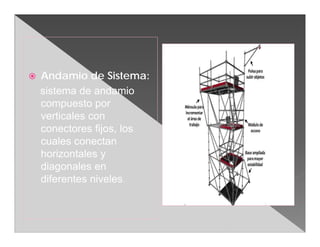    Andamio de Sistema:
    sistema de andamio
    compuesto por
    verticales con
    conectores fijos, los
    cuales conectan
    horizontales y
    diagonales en
    diferentes niveles.
 
