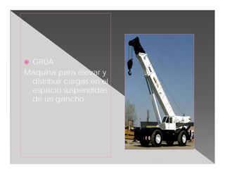 GRÚA
Máquina para elevar y
 distribuir cargas en el
 espacio suspendidas
 de un gancho.
 