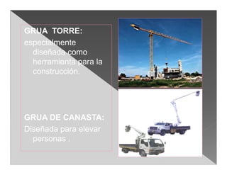 GRUA TORRE:
especialmente
  diseñada como
  herramienta para la
  construcción.




GRUA DE CANASTA:
Diseñada para elevar
  personas .
 