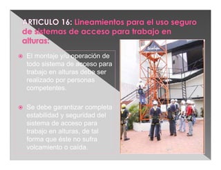   El montaje y/u operación de
    todo sistema de acceso para
    trabajo en alturas debe ser
    realizado por personas
    competentes.

   Se debe garantizar completa
    estabilidad y seguridad del
    sistema de acceso para
    trabajo en alturas, de tal
    forma que éste no sufra
    volcamiento o caída.
 