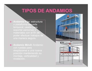    Andamio Fijo: estructura
    o plataforma elevada
    temporal, usada para
    soportar personas y
    materiales con el fin de
    poder efectuar trabajos de
    una manera segura.

   Andamio Móvil: Andamio
    con ruedas para
    desplazarse a una nueva
    posición manteniendo su
    montaje, verticalidad y
    nivelación.
 