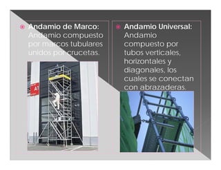    Andamio de Marco:         Andamio Universal:
    Andamio compuesto          Andamio
    por marcos tubulares       compuesto por
    unidos por crucetas.       tubos verticales,
                               horizontales y
                               diagonales, los
                               cuales se conectan
                               con abrazaderas.
 
