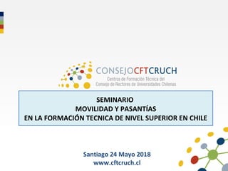 Santiago 24 Mayo 2018
www.cftcruch.cl
SEMINARIO
MOVILIDAD Y PASANTÍAS
EN LA FORMACIÓN TECNICA DE NIVEL SUPERIOR EN CHILE
 