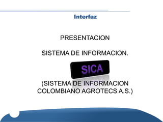 Interfaz


      PRESENTACION

 SISTEMA DE INFORMACION.



 (SISTEMA DE INFORMACION
COLOMBIANO AGROTECS A.S.)
 