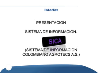 Interfaz


      PRESENTACION

 SISTEMA DE INFORMACION.



 (SISTEMA DE INFORMACION
COLOMBIANO AGROTECS A.S.)
 