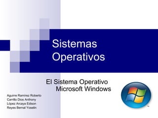 Sistemas
                           Operativos

                          El Sistema Operativo
                             Microsoft Windows
Aguirre Ramírez Roberto
Carrillo Dios Anthony
López Arcaya Edison
Reyes Bernal Yoselin
 