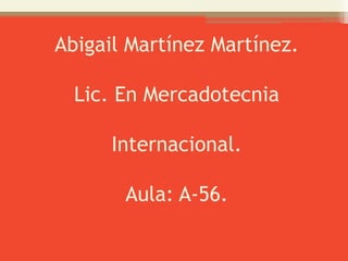 Abigail Martínez Martínez.

  Lic. En Mercadotecnia

      Internacional.

       Aula: A-56.
 