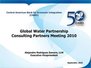 Central American Bank forEconomicIntegration (CABEI) Global WaterPartnership ConsultingPartners Meeting 2010 Alejandro Rodríguez Zamora, LLM ExecutiveVicepresident September, 2010 