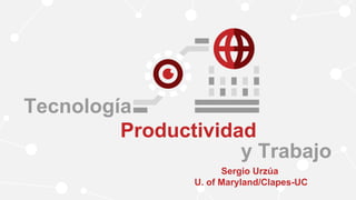 Tecnología
Productividad
y Trabajo
Sergio Urzúa
U. of Maryland/Clapes-UC
 