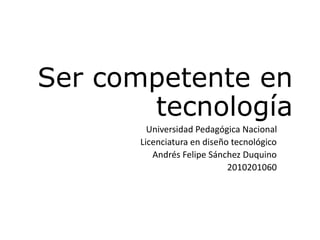 Ser competente en
tecnología
Universidad Pedagógica Nacional
Licenciatura en diseño tecnológico
Andrés Felipe Sánchez Duquino
2010201060
 