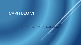 CAPITULO VI
PROPUESTAS DE SOLUCIÓN
 