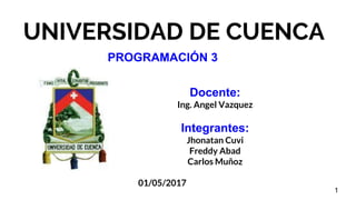 UNIVERSIDAD DE CUENCA
Docente:
Ing. Angel Vazquez
Integrantes:
Jhonatan Cuvi
Freddy Abad
Carlos Muñoz
01/05/2017
1
PROGRAMACIÓN 3
 