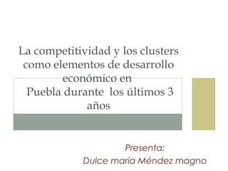 La competitividad y los clusters
 como elementos de desarrollo
         económico en
  Puebla durante los últimos 3
             años


                    Presenta:
            Dulce maría Méndez magno
 