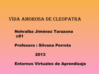 Vida amorosa de Cleopatra
Nohralba Jiménez Tarazona
c81
Profesora : Silvana Perrota
2013
Entornos Virtuales de Aprendizaje
 