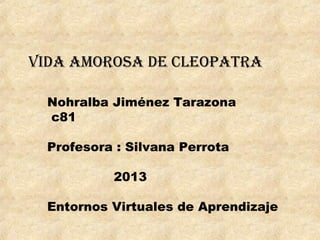 Vida amorosa de Cleopatra
Nohralba Jiménez Tarazona
c81
Profesora : Silvana Perrota
2013
Entornos Virtuales de Aprendizaje
 