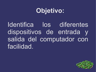 Objetivo:
Identifica los diferentes
dispositivos de entrada y
salida del computador con
facilidad.